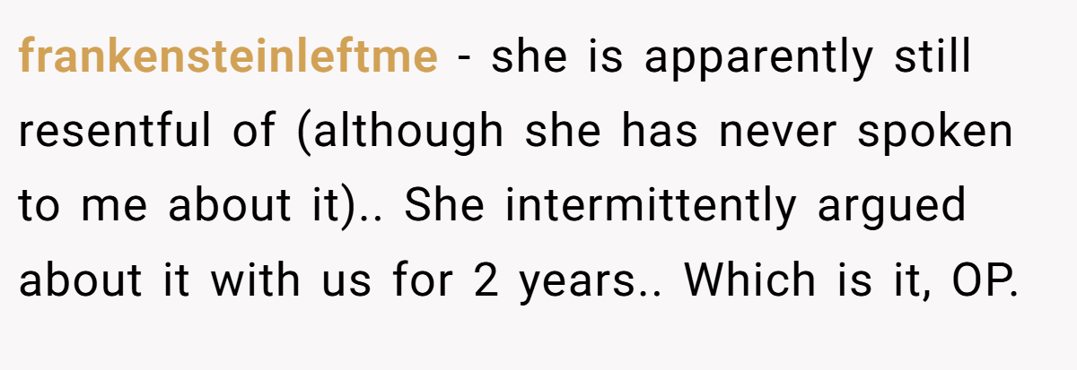 frankensteinleftme − she is apparently still resentful of (although she has never spoken to me about it).. She intermittently argued about it with us for 2 years.. Which is it, OP.