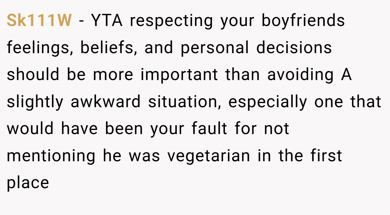 Sk111W - YTA respecting your boyfriends feelings, beliefs, and personal decisions should be more important than avoiding A slightly awkward situation, especially one that would have been your fault for not mentioning he was vegetarian in the first place
