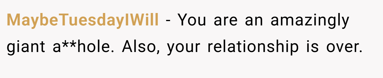 MaybeTuesdayIWill - You are an amazingly giant a**hole. Also, your relationship is over.