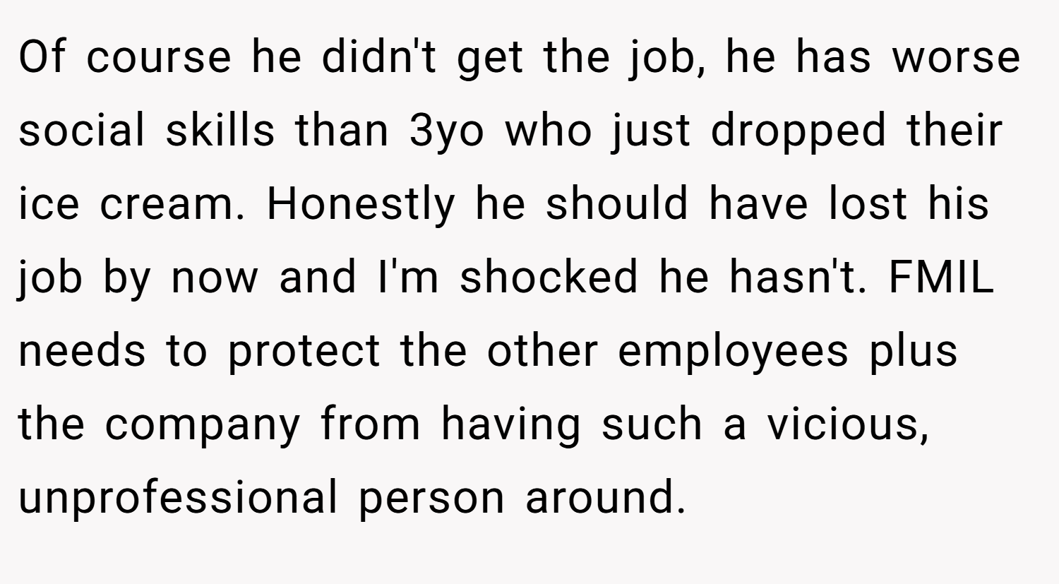 Of course he didn't get the job, he has worse social skills than 3yo who just dropped their ice cream. Honestly he should have lost his job by now and I'm shocked he hasn't. FMIL needs to protect the other employees plus the company from having such a vicious, unprofessional person around.