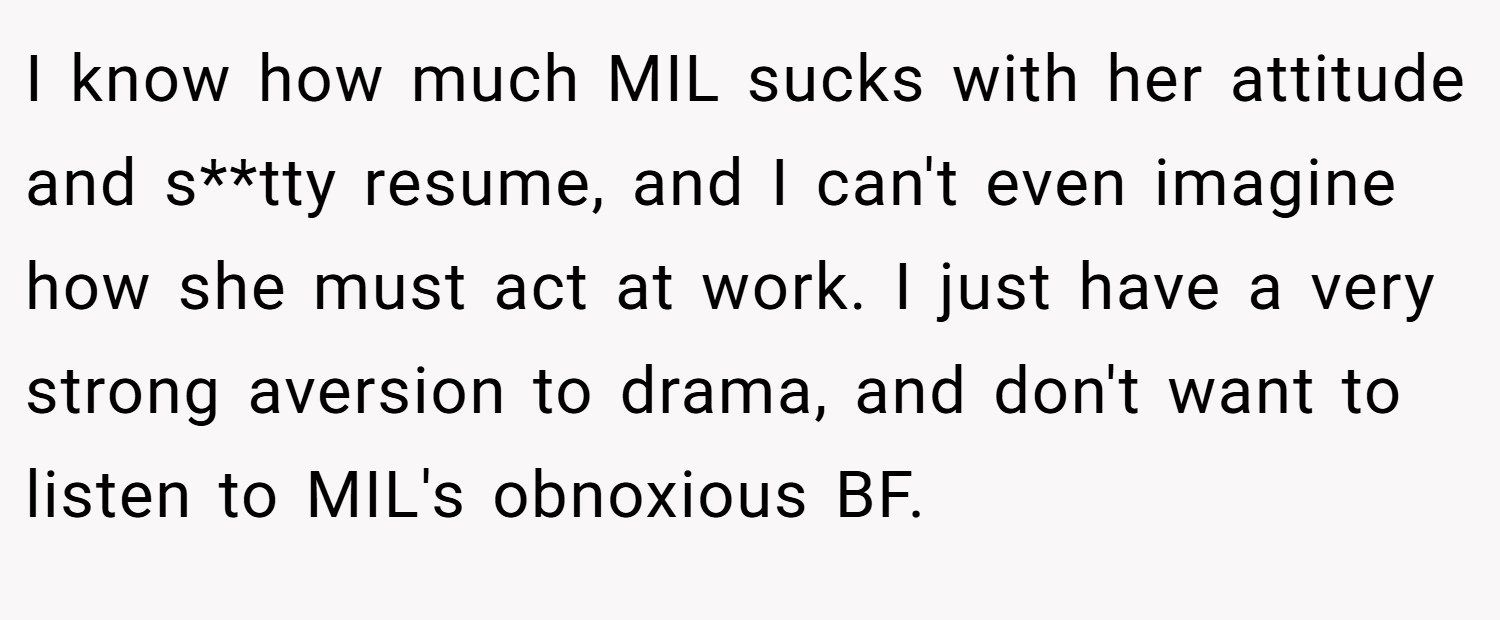 I know how much MIL sucks with her attitude and s**tty resume, and I can't even imagine how she must act at work. I just have a very strong aversion to drama, and don't want to listen to MIL's obnoxious BF.