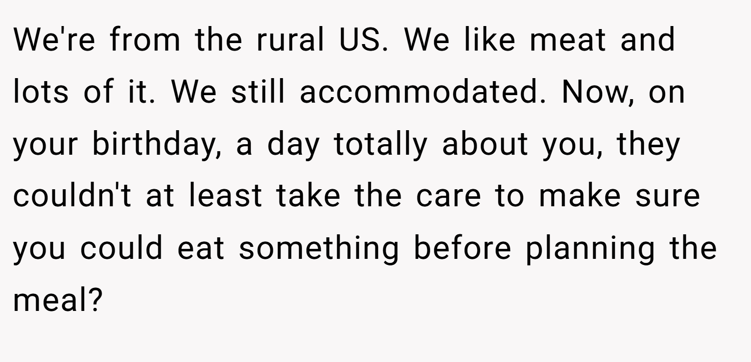 We're from the rural US. We like meat and lots of it. We still accommodated. Now, on your birthday, a day totally about you, they couldn't at least take the care to make sure you could eat something before planning the meal?