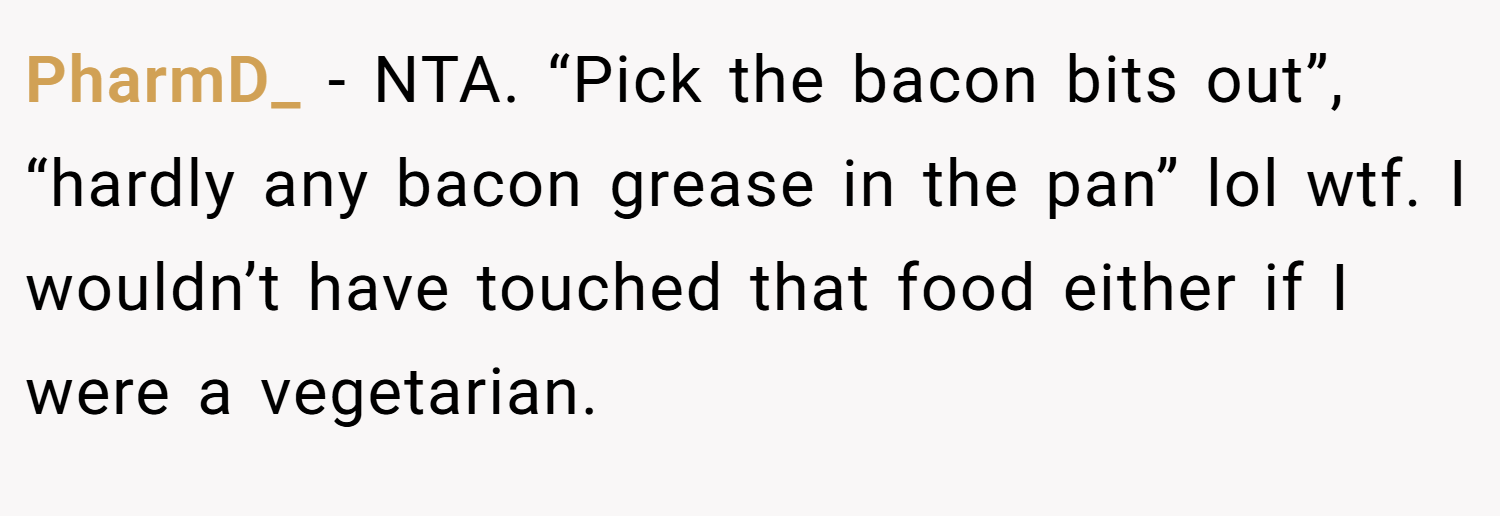 PharmD_ − NTA. “Pick the bacon bits out”, “hardly any bacon grease in the pan” lol wtf. I wouldn’t have touched that food either if I were a vegetarian.