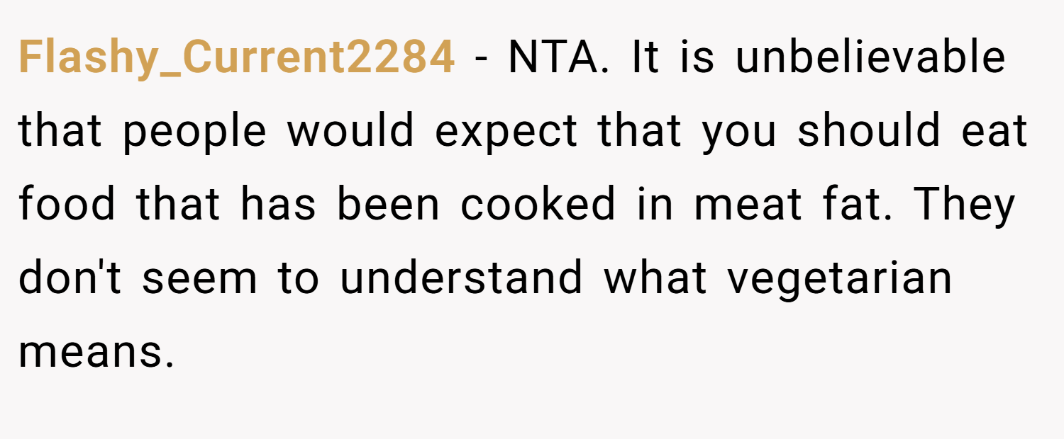 Flashy_Current2284 − NTA. It is unbelievable that people would expect that you should eat food that has been cooked in meat fat. They don't seem to understand what vegetarian means.