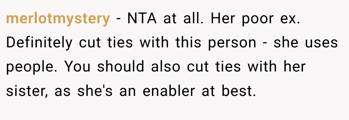 merlotmystery − NTA at all. Her poor ex. Definitely cut ties with this person - she uses people. You should also cut ties with her sister, as she's an enabler at best.