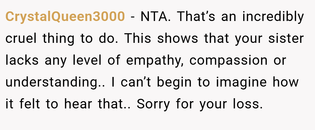 CrystalQueen3000 − NTA. That’s an incredibly cruel thing to do. This shows that your sister lacks any level of empathy, compassion or understanding.. I can’t begin to imagine how it felt to hear that.. Sorry for your loss.
