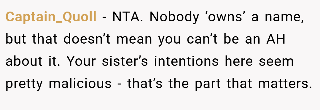 Captain_Quoll − NTA. Nobody ‘owns’ a name, but that doesn’t mean you can’t be an AH about it. Your sister’s intentions here seem pretty malicious - that’s the part that matters.