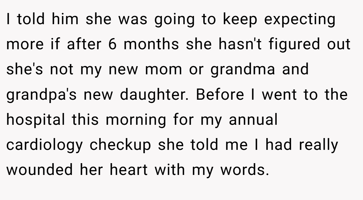 I told him she was going to keep expecting more if after 6 months she hasn't figured out she's not my new mom or grandma and grandpa's new daughter. Before I went to the hospital this morning for my annual cardiology checkup she told me I had really wounded her heart with my words.