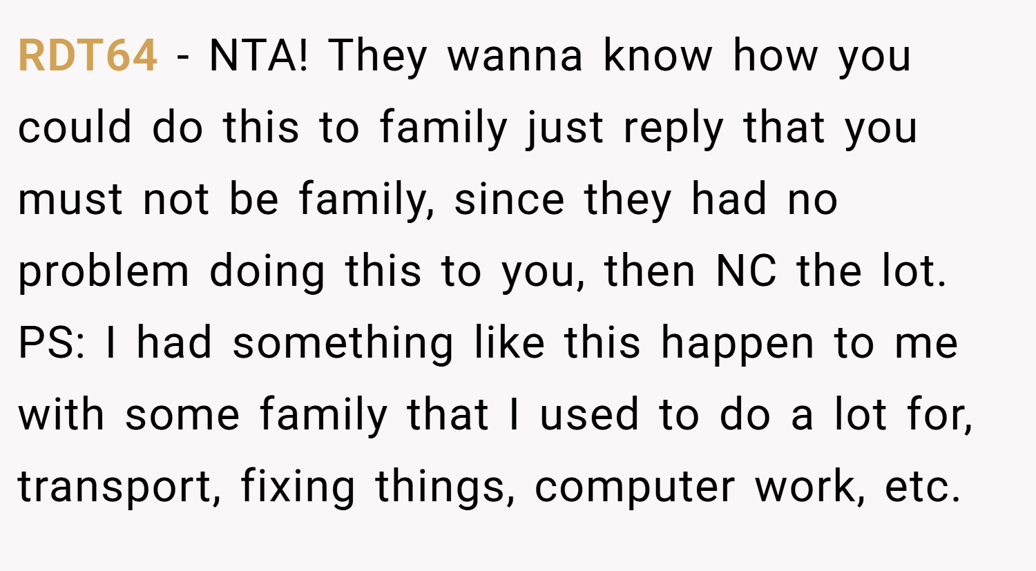 RDT64 − NTA! They wanna know how you could do this to family just reply that you must not be family, since they had no problem doing this to you, then NC the lot. PS: I had something like this happen to me with some family that I used to do a lot for, transport, fixing things, computer work, etc.