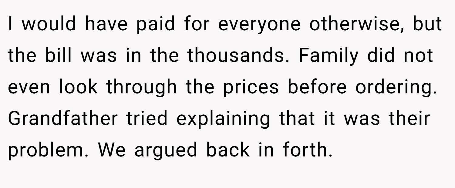 I would have paid for everyone otherwise, but the bill was in the thousands. Family did not even look through the prices before ordering. Grandfather tried explaining that it was their problem. We argued back in forth.