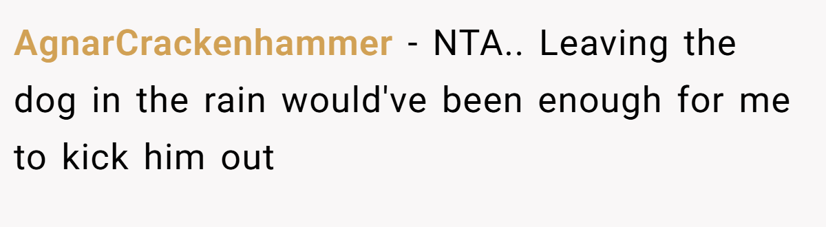 AgnarCrackenhammer − NTA.. Leaving the dog in the rain would've been enough for me to kick him out