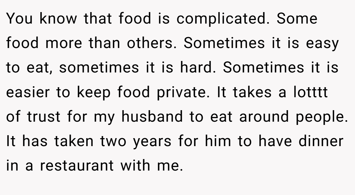 You know that food is complicated. Some food more than others. Sometimes it is easy to eat, sometimes it is hard. Sometimes it is easier to keep food private. It takes a lotttt of trust for my husband to eat around people. It has taken two years for him to have dinner in a restaurant with me.