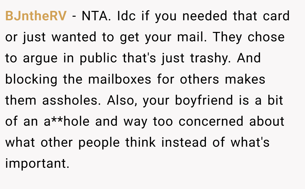 BJntheRV − NTA. Idc if you needed that card or just wanted to get your mail. They chose to argue in public that's just trashy. And blocking the mailboxes for others makes them assholes. Also, your boyfriend is a bit of an a**hole and way too concerned about what other people think instead of what's important.