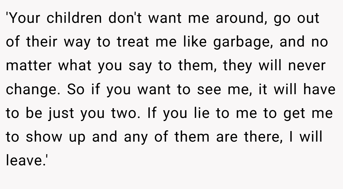 'Your children don't want me around, go out of their way to treat me like garbage, and no matter what you say to them, they will never change. So if you want to see me, it will have to be just you two. If you lie to me to get me to show up and any of them are there, I will leave.'