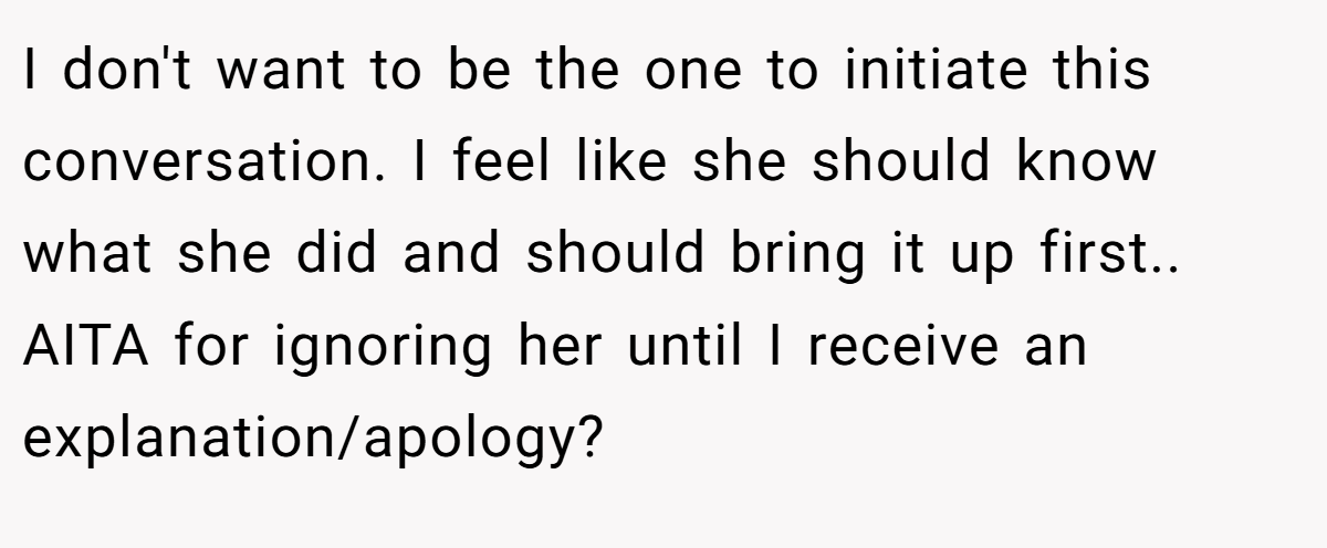 I don't want to be the one to initiate this conversation. I feel like she should know what she did and should bring it up first.. AITA for ignoring her until I receive an explanation/apology? 