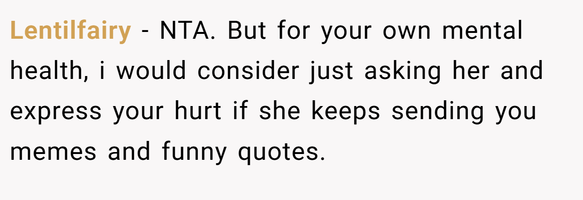 Lentilfairy - NTA. But for your own mental health, i would consider just asking her and express your hurt if she keeps sending you memes and funny quotes.