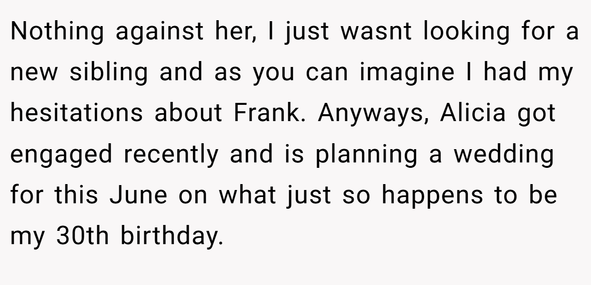 Nothing against her, I just wasnt looking for a new sibling and as you can imagine I had my hesitations about Frank. Anyways, Alicia got engaged recently and is planning a wedding for this June on what just so happens to be my 30th birthday.