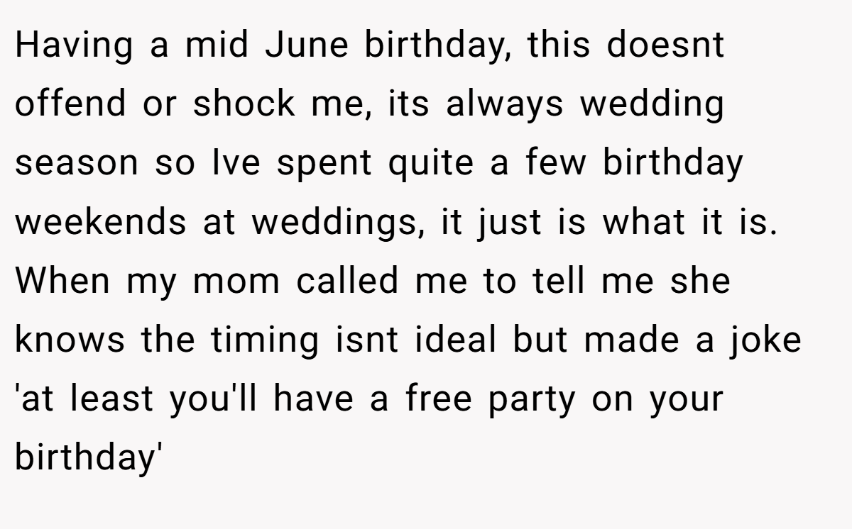 Having a mid June birthday, this doesnt offend or shock me, its always wedding season so Ive spent quite a few birthday weekends at weddings, it just is what it is. When my mom called me to tell me she knows the timing isnt ideal but made a joke 'at least you'll have a free party on your birthday'