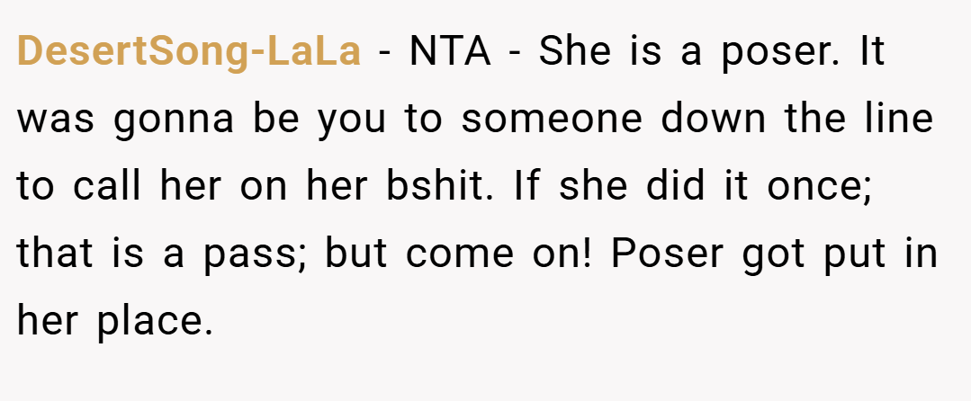 DesertSong-LaLa − NTA - She is a poser. It was gonna be you to someone down the line to call her on her bshit. If she did it once; that is a pass; but come on! Poser got put in her place.