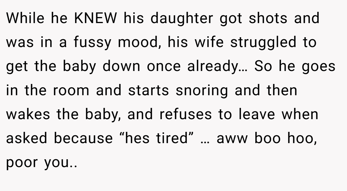 While he KNEW his daughter got shots and was in a fussy mood, his wife struggled to get the baby down once already… So he goes in the room and starts snoring and then wakes the baby, and refuses to leave when asked because “hes tired” … aww boo hoo, poor you..