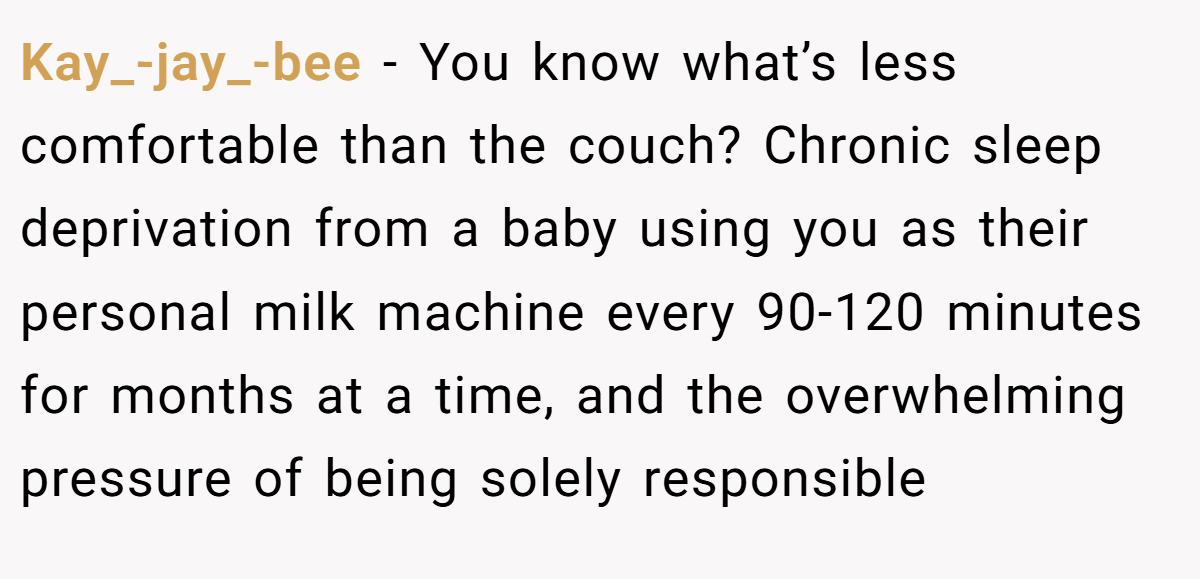 Kay_-jay_-bee − You know what’s less comfortable than the couch? Chronic sleep deprivation from a baby using you as their personal milk machine every 90-120 minutes for months at a time, and the overwhelming pressure of being solely responsible