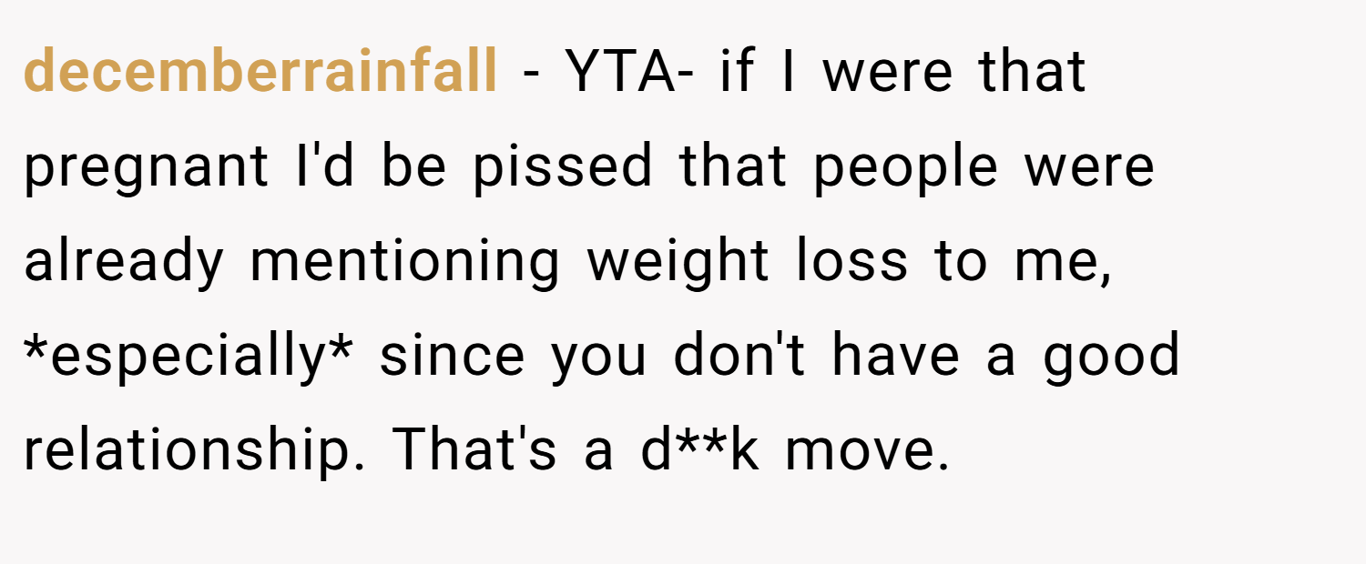 decemberrainfall − YTA- if I were that pregnant I'd be pissed that people were already mentioning weight loss to me, *especially* since you don't have a good relationship. That's a d**k move.