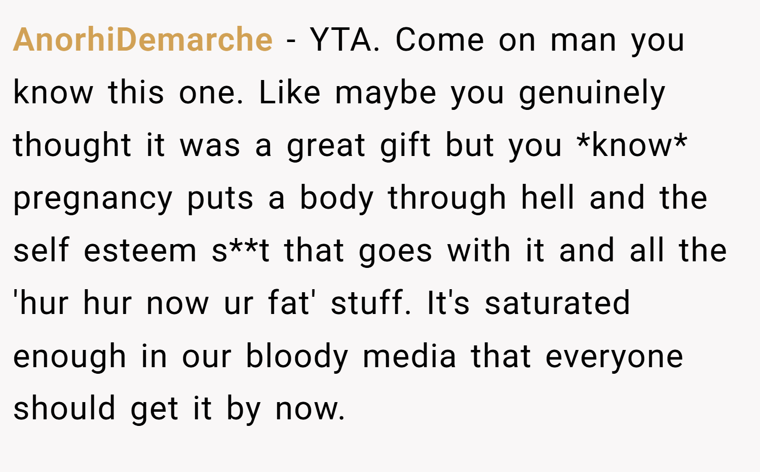 AnorhiDemarche − YTA. Come on man you know this one. Like maybe you genuinely thought it was a great gift but you *know* pregnancy puts a body through hell and the self esteem s**t that goes with it and all the 'hur hur now ur fat' stuff. It's saturated enough in our bloody media that everyone should get it by now.
