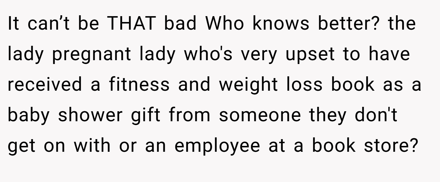 It can’t be THAT bad Who knows better? the lady pregnant lady who's very upset to have received a fitness and weight loss book as a baby shower gift from someone they don't get on with or an employee at a book store?
