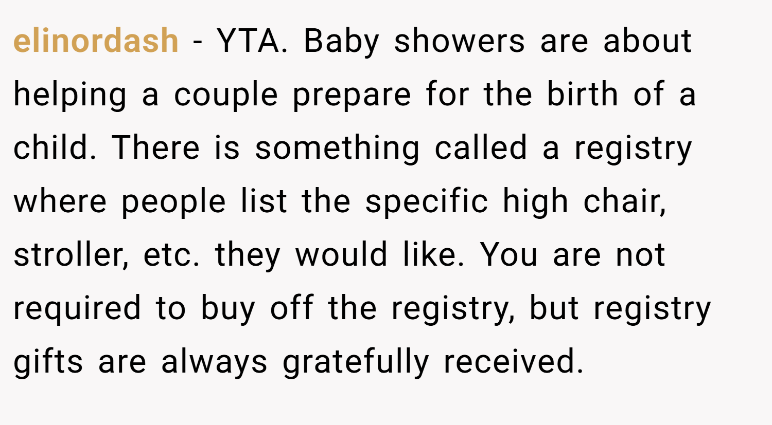 elinordash − YTA. Baby showers are about helping a couple prepare for the birth of a child. There is something called a registry where people list the specific high chair, stroller, etc. they would like. You are not required to buy off the registry, but registry gifts are always gratefully received.