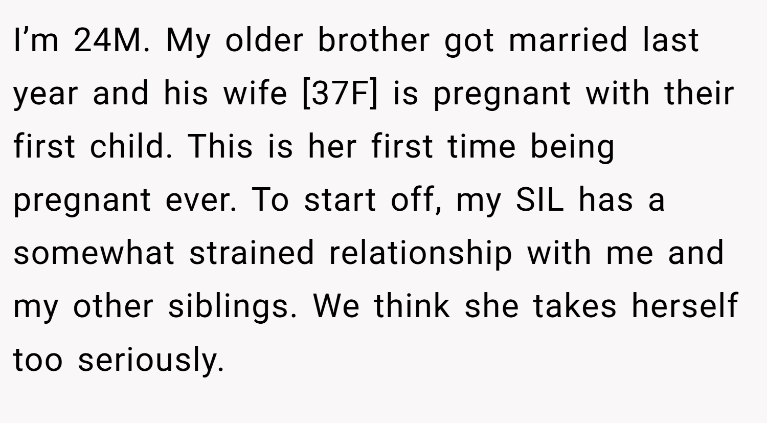 I’m 24M. My older brother got married last year and his wife [37F] is pregnant with their first child. This is her first time being pregnant ever. To start off, my SIL has a somewhat strained relationship with me and my other siblings. We think she takes herself too seriously.