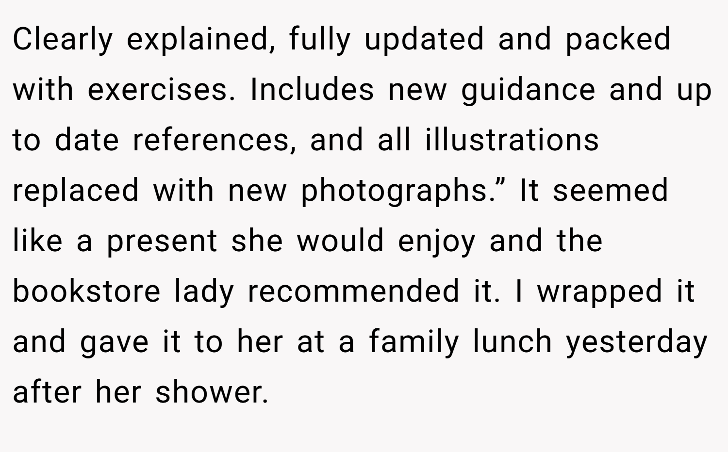 Clearly explained, fully updated and packed with exercises. Includes new guidance and up to date references, and all illustrations replaced with new photographs.” It seemed like a present she would enjoy and the bookstore lady recommended it. I wrapped it and gave it to her at a family lunch yesterday after her shower.