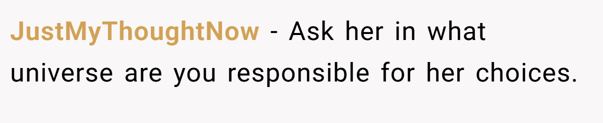 JustMyThoughtNow − Ask her in what universe are you responsible for her choices.