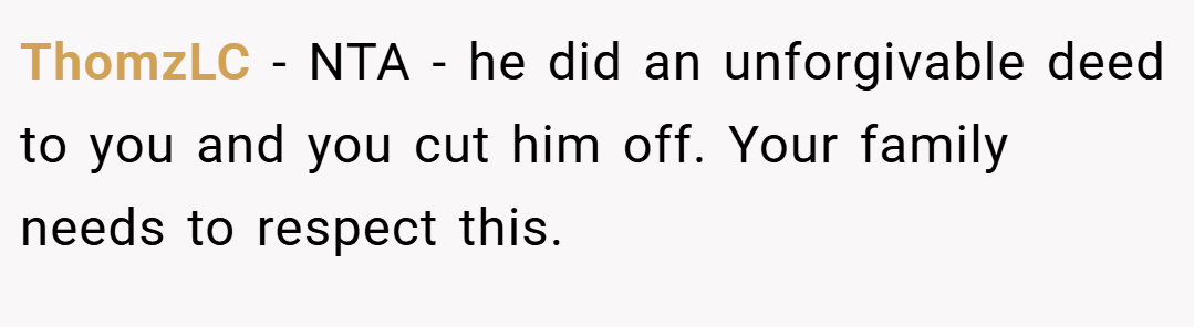 ThomzLC − NTA - he did an unforgivable deed to you and you cut him off. Your family needs to respect this.