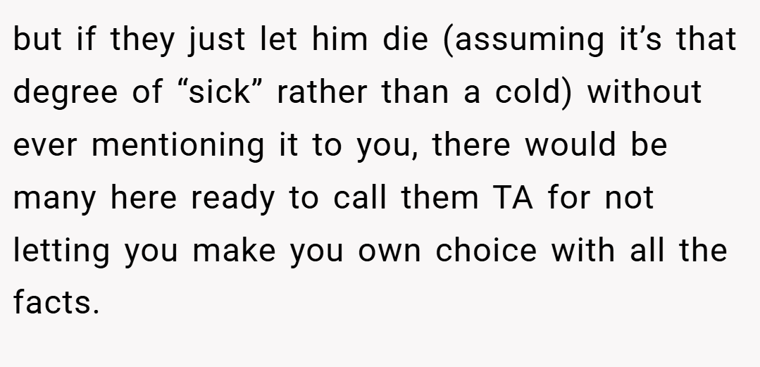 but if they just let him die (assuming it’s that degree of “sick” rather than a cold) without ever mentioning it to you, there would be many here ready to call them TA for not letting you make you own choice with all the facts.