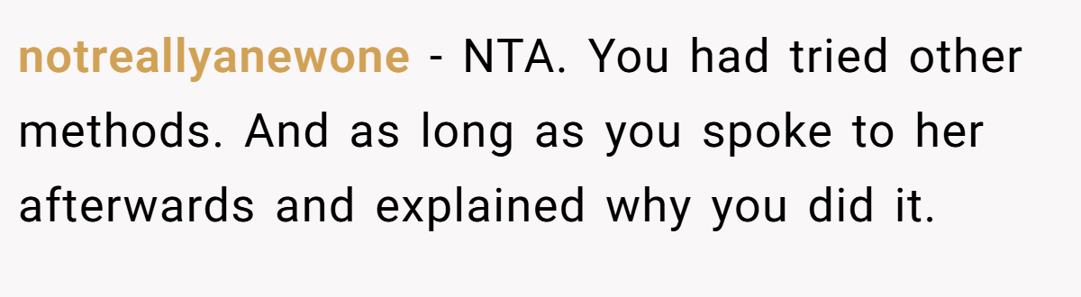 notreallyanewone − NTA. You had tried other methods. And as long as you spoke to her afterwards and explained why you did it.