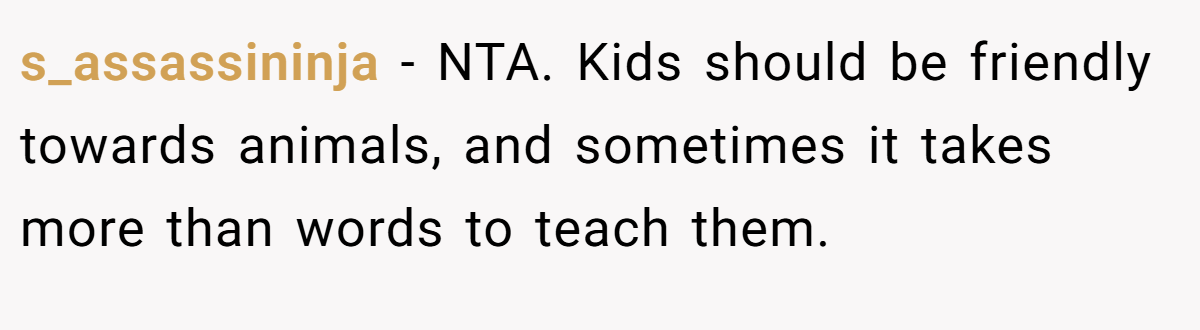 s_assassininja − NTA. Kids should be friendly towards animals, and sometimes it takes more than words to teach them.