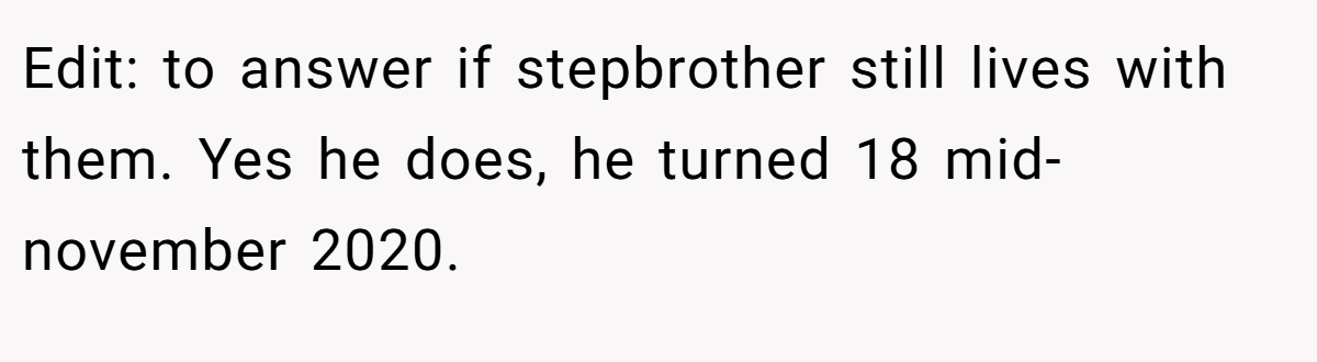 Edit: to answer if stepbrother still lives with them. Yes he does, he turned 18 mid-november 2020.