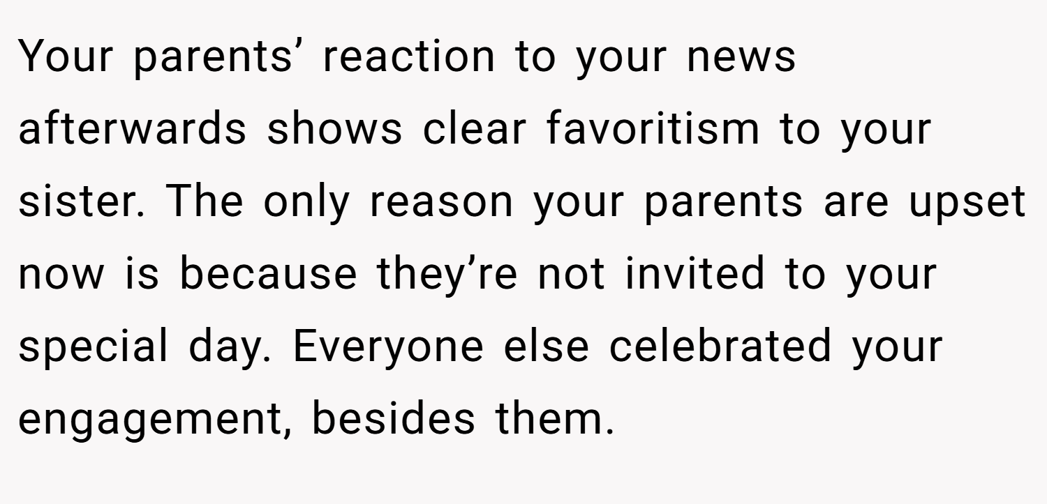 Your parents’ reaction to your news afterwards shows clear favoritism to your sister. The only reason your parents are upset now is because they’re not invited to your special day. Everyone else celebrated your engagement, besides them.