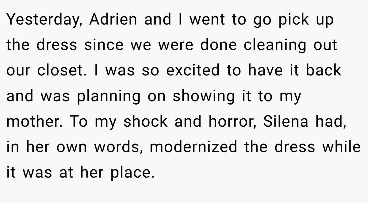 Yesterday, Adrien and I went to go pick up the dress since we were done cleaning out our closet. I was so excited to have it back and was planning on showing it to my mother. To my shock and horror, Silena had, in her own words, modernized the dress while it was at her place.