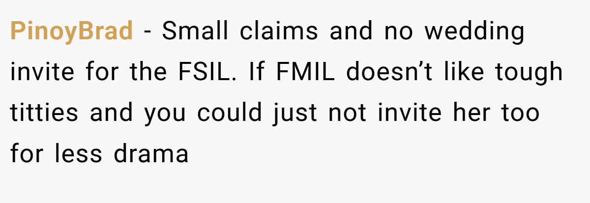 PinoyBrad − Small claims and no wedding invite for the FSIL. If FMIL doesn’t like tough titties and you could just not invite her too for less drama