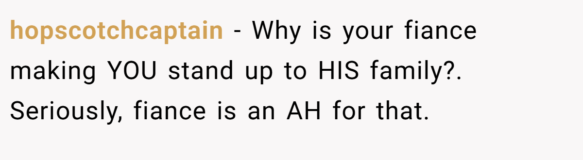 hopscotchcaptain − Why is your fiance making YOU stand up to HIS family?. Seriously, fiance is an AH for that.