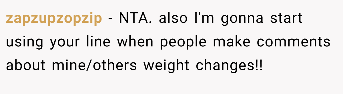 zapzupzopzip − NTA. also I'm gonna start using your line when people make comments about mine/others weight changes!!