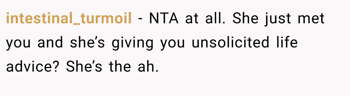 intestinal_turmoil − NTA at all. She just met you and she’s giving you unsolicited life advice? She’s the ah.