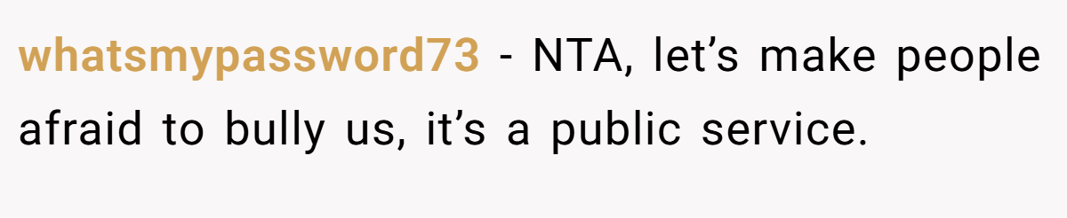 whatsmypassword73 − NTA, let’s make people afraid to bully us, it’s a public service.