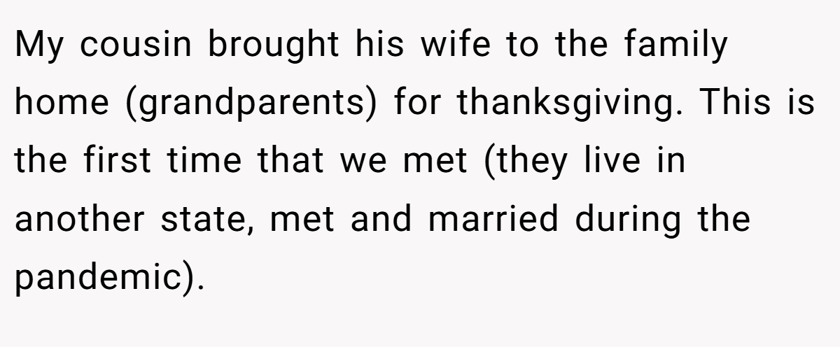 My cousin brought his wife to the family home (grandparents) for thanksgiving. This is the first time that we met (they live in another state, met and married during the pandemic).