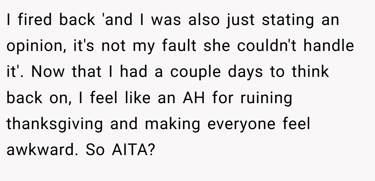 I fired back 'and I was also just stating an opinion, it's not my fault she couldn't handle it'. Now that I had a couple days to think back on, I feel like an AH for ruining thanksgiving and making everyone feel awkward. So AITA?