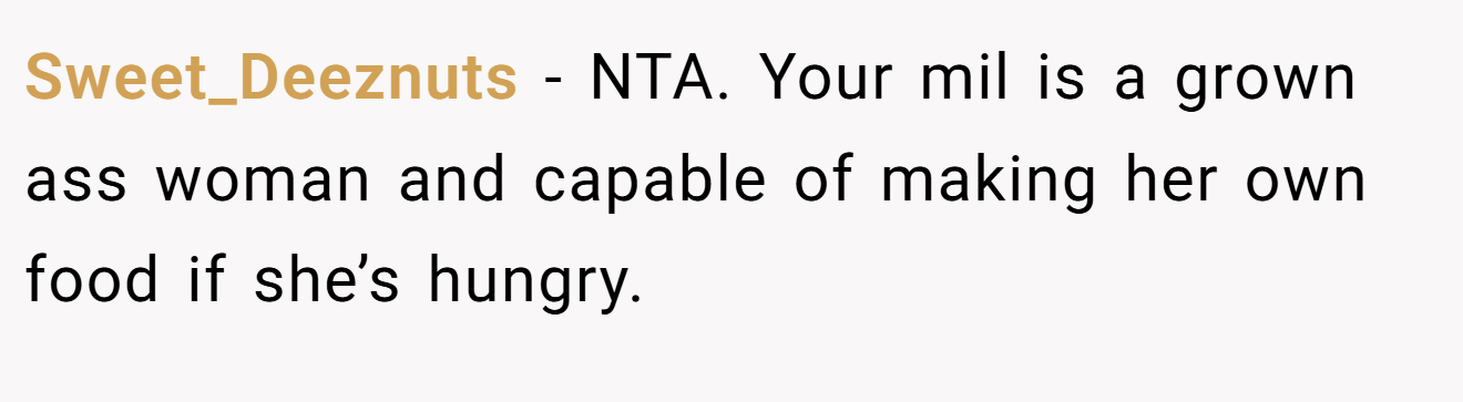 Sweet_Deeznuts − NTA. Your mil is a grown ass woman and capable of making her own food if she’s hungry.