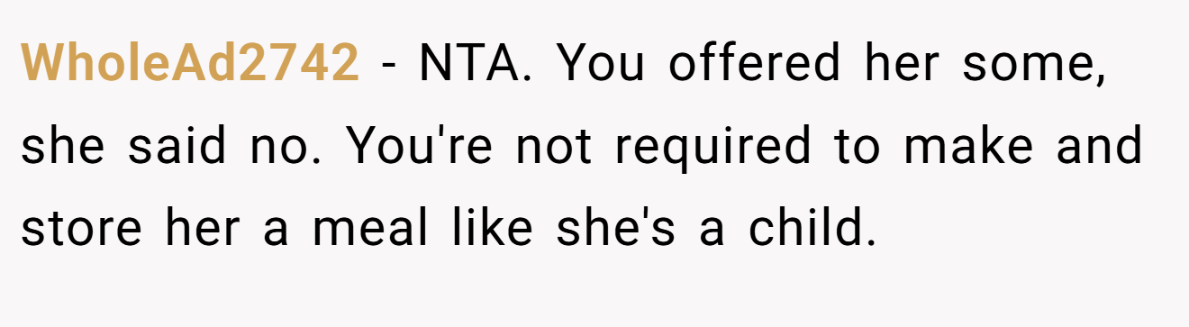 WholeAd2742 − NTA. You offered her some, she said no. You're not required to make and store her a meal like she's a child.