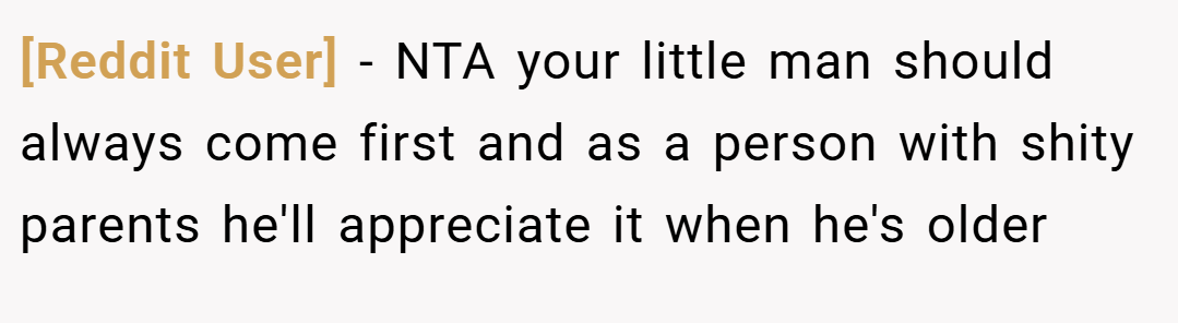 [Reddit User] − NTA your little man should always come first and as a person with shity parents he'll appreciate it when he's older