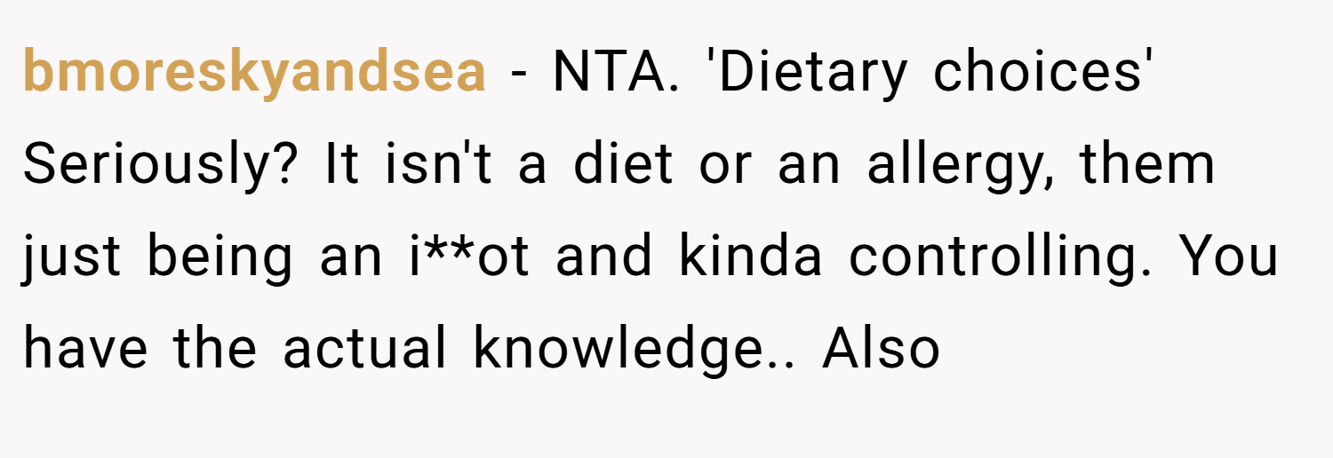 bmoreskyandsea − NTA. 'Dietary choices' Seriously? It isn't a diet or an allergy, them just being an i**ot and kinda controlling. You have the actual knowledge.. Also